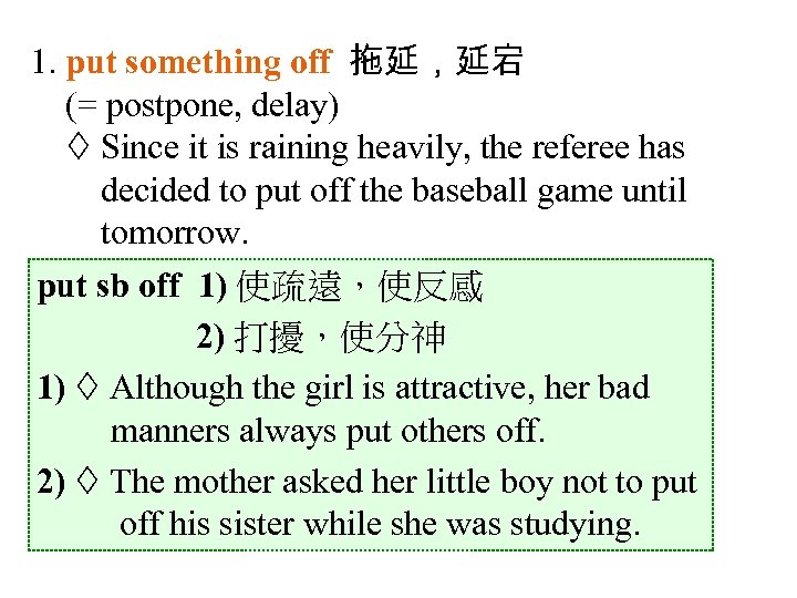 1. put something off 拖延，延宕 (= postpone, delay) Since it is raining heavily, the