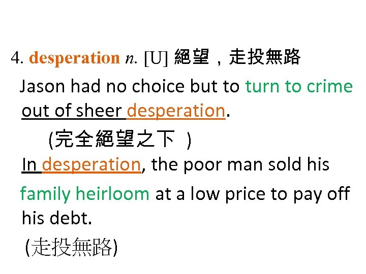 4. desperation n. [U] 絕望，走投無路 Jason had no choice but to turn to crime