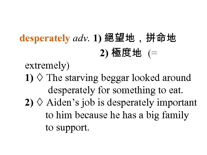 desperately adv. 1) 絕望地，拼命地 2) 極度地 (= extremely) 1) The starving beggar looked around