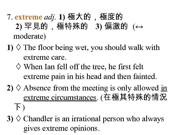 7. extreme adj. 1) 極大的，極度的 2) 罕見的，極特殊的 3) 偏激的 (↔ moderate) 1) The floor