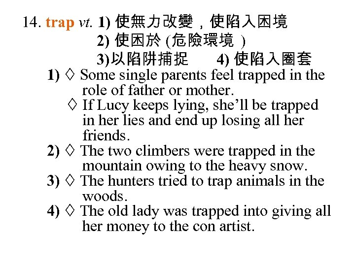 14. trap vt. 1) 使無力改變，使陷入困境 2) 使困於 (危險環境 ) 3)以陷阱捕捉 4) 使陷入圈套 1) Some