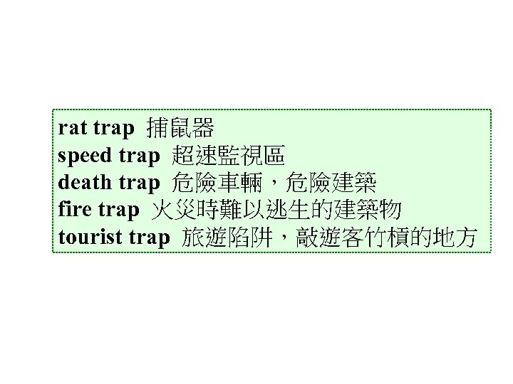 rat trap 捕鼠器 speed trap 超速監視區 death trap 危險車輛，危險建築 fire trap 火災時難以逃生的建築物 tourist trap