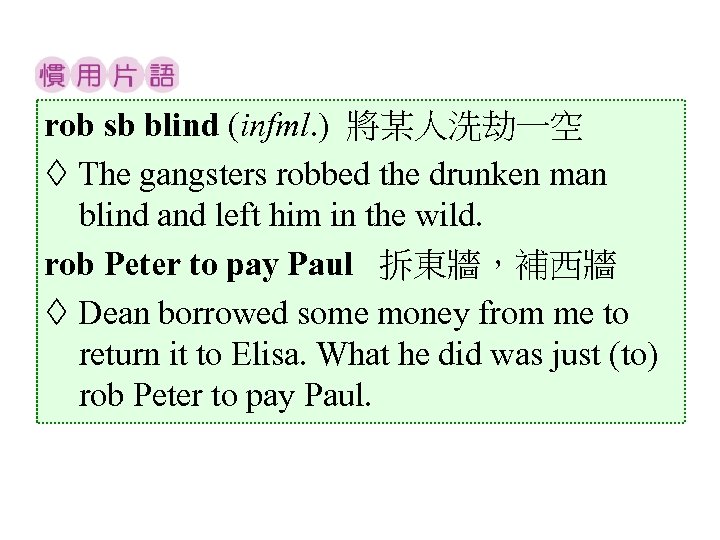 rob sb blind (infml. ) 將某人洗劫一空 The gangsters robbed the drunken man blind and