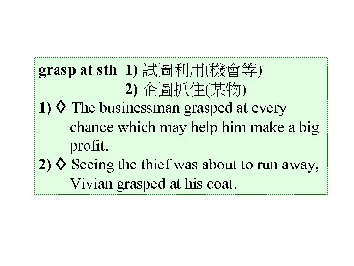 grasp at sth 1) 試圖利用(機會等) 2) 企圖抓住(某物) 1) The businessman grasped at every chance