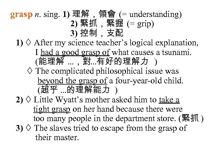 grasp n. sing. 1) 理解，領會 (= understanding) 2) 緊抓，緊握 (= grip) 3) 控制，支配 1)