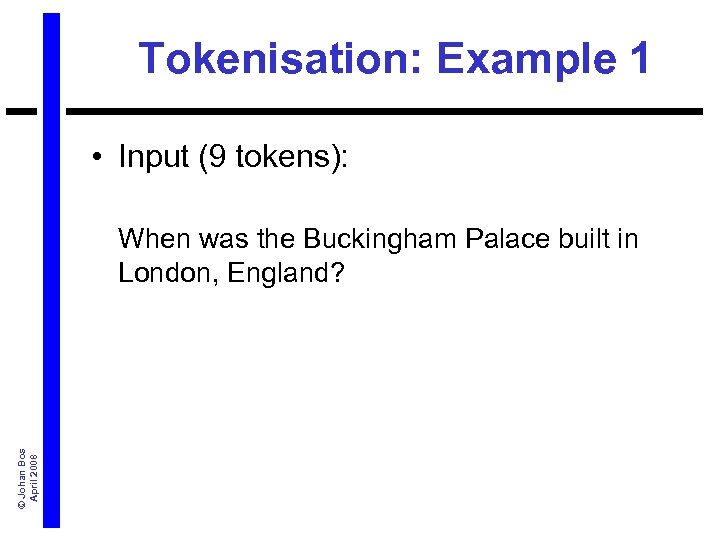 Tokenisation: Example 1 • Input (9 tokens): © Johan Bos April 2008 When was