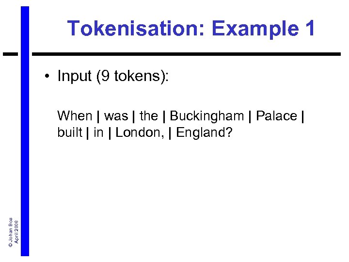 Tokenisation: Example 1 • Input (9 tokens): © Johan Bos April 2008 When |