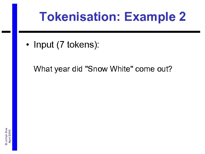 Tokenisation: Example 2 • Input (7 tokens): © Johan Bos April 2008 What year