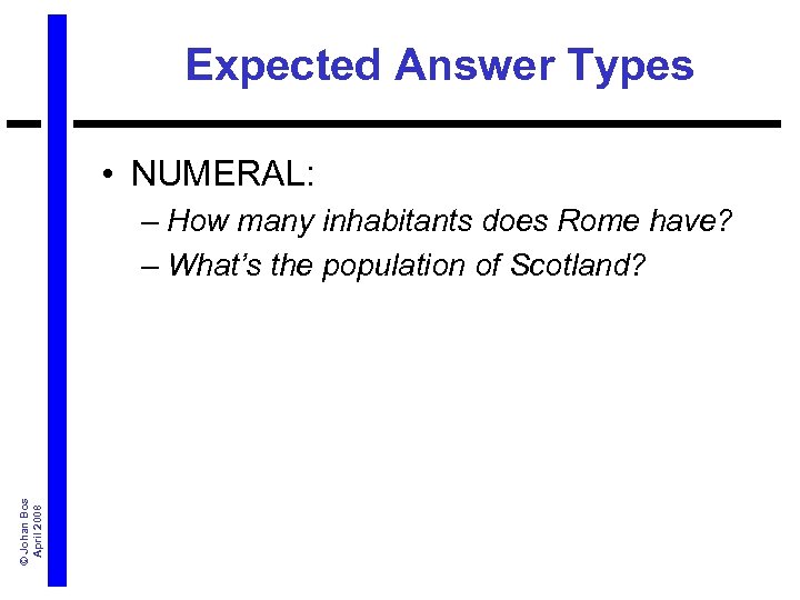 Expected Answer Types • NUMERAL: © Johan Bos April 2008 – How many inhabitants