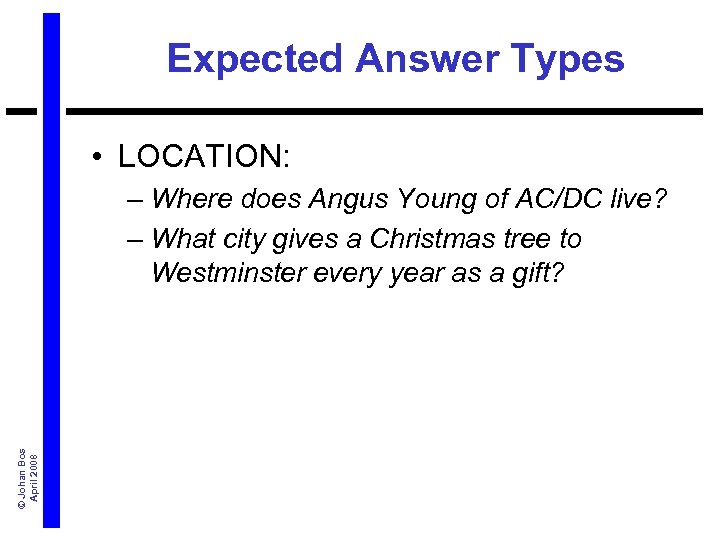 Expected Answer Types • LOCATION: © Johan Bos April 2008 – Where does Angus