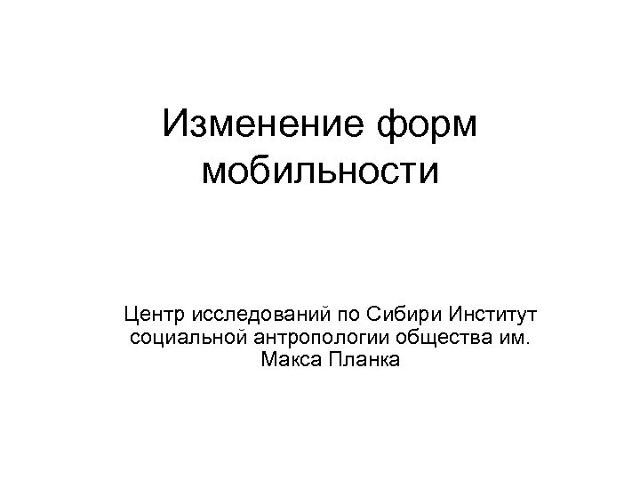 Изменение форм мобильности Центр исследований по Сибири Институт социальной антропологии общества им. Макса Планка