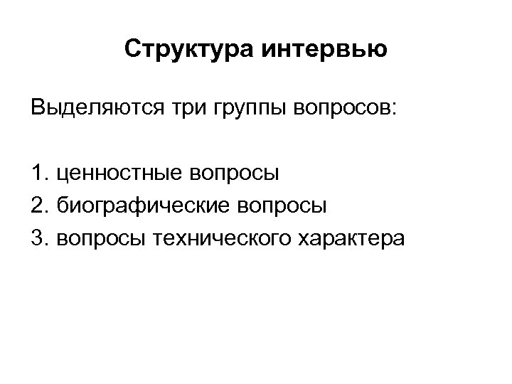 Структура интервью Выделяются три группы вопросов: 1. ценностные вопросы 2. биографические вопросы 3. вопросы