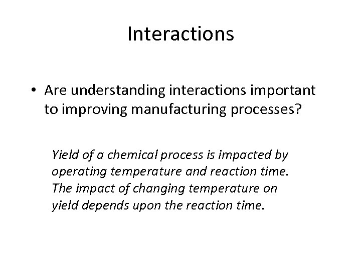 Interactions • Are understanding interactions important to improving manufacturing processes? Yield of a chemical