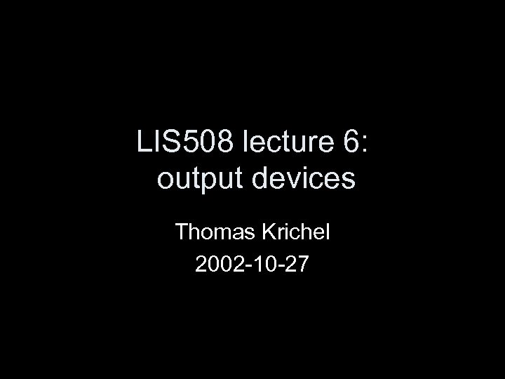 LIS 508 lecture 6: output devices Thomas Krichel 2002 -10 -27 