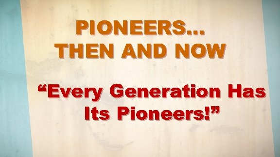 PIONEERS… THEN AND NOW “Every Generation Has Its Pioneers!” 