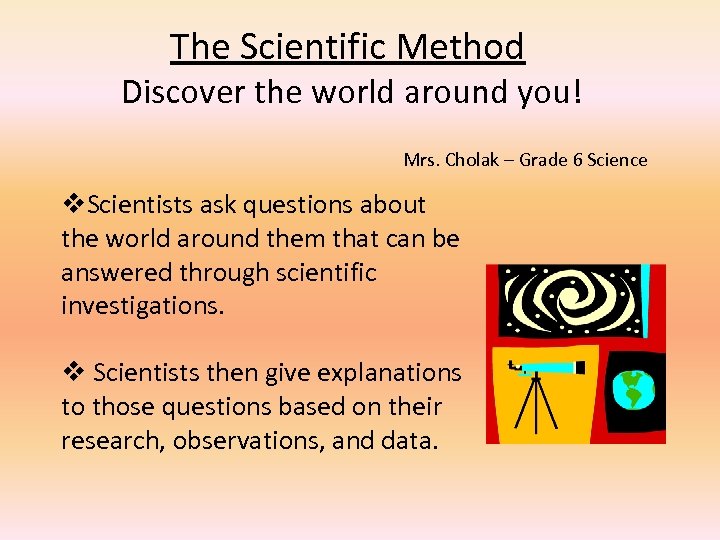 The Scientific Method Discover the world around you! Mrs. Cholak – Grade 6 Science