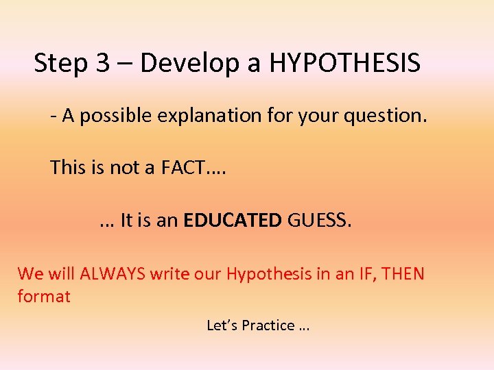 Step 3 – Develop a HYPOTHESIS - A possible explanation for your question. This