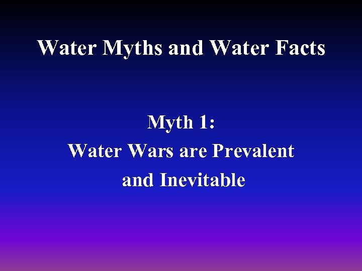 Water Myths and Water Facts Myth 1: Water Wars are Prevalent and Inevitable 