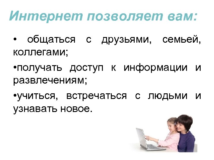 Интернет позволяет вам: • общаться с друзьями, семьей, коллегами; • получать доступ к информации