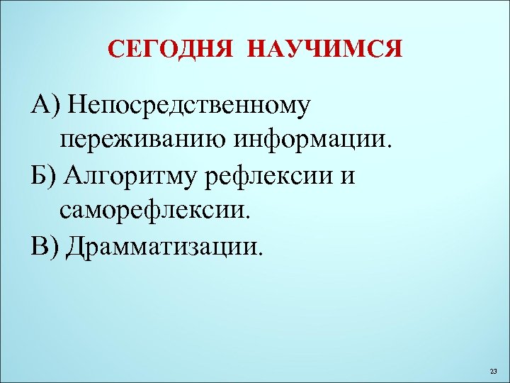 СЕГОДНЯ НАУЧИМСЯ А) Непосредственному переживанию информации. Б) Алгоритму рефлексии и саморефлексии. В) Драмматизации. 23