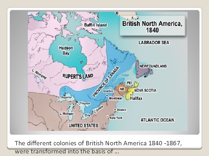 The different colonies of British North America 1840 -1867, were transformed into the basis