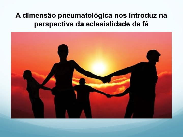 A dimensão pneumatológica nos introduz na perspectiva da eclesialidade da fé 