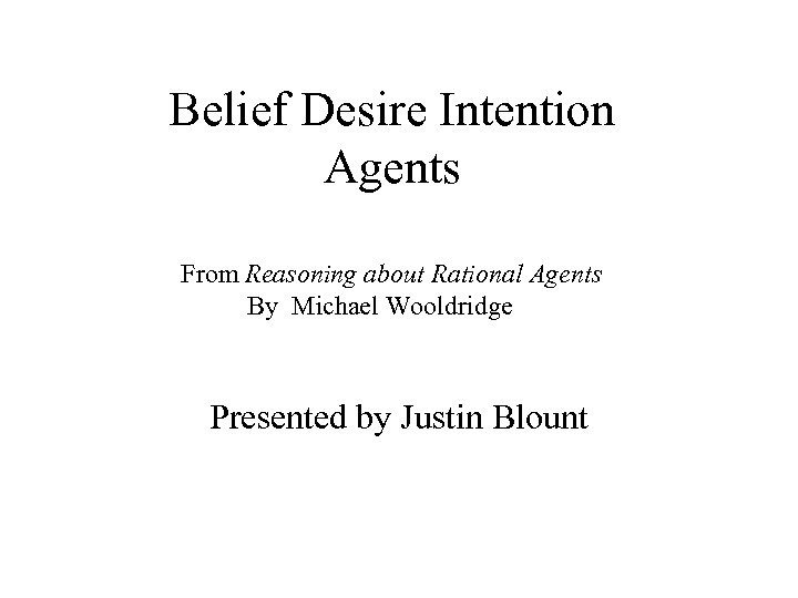 Belief Desire Intention Agents From Reasoning about Rational Agents By Michael Wooldridge Presented by