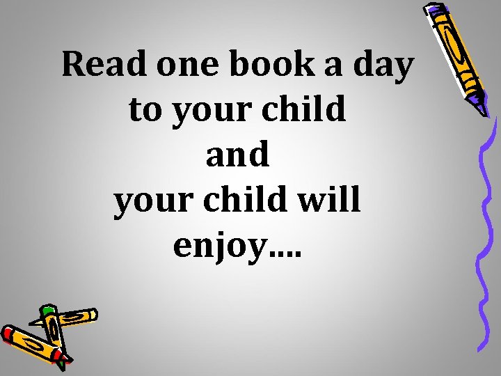 Read one book a day to your child and your child will enjoy. .