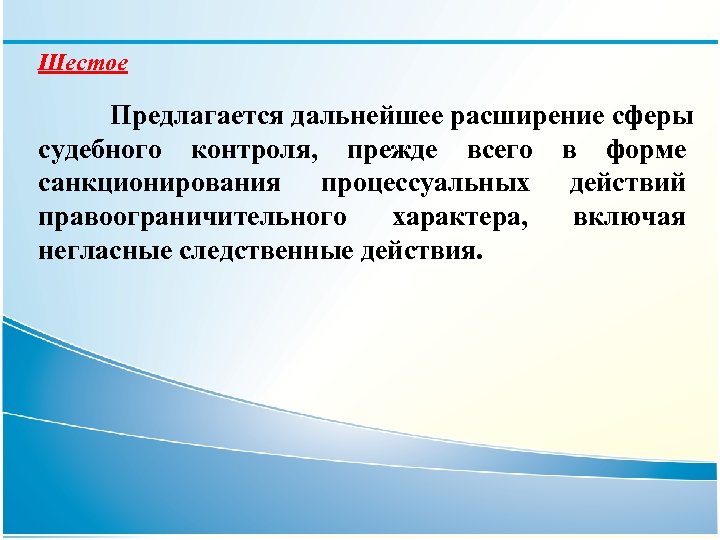 Шестое Предлагается дальнейшее расширение сферы судебного контроля, прежде всего в форме санкционирования процессуальных действий
