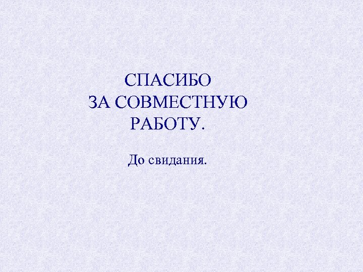 СПАСИБО ЗА СОВМЕСТНУЮ РАБОТУ. До свидания. 