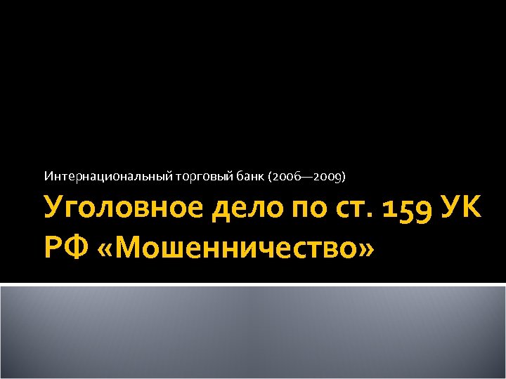 Интернациональный торговый банк (2006— 2009) Уголовное дело по ст. 159 УК РФ «Мошенничество» 