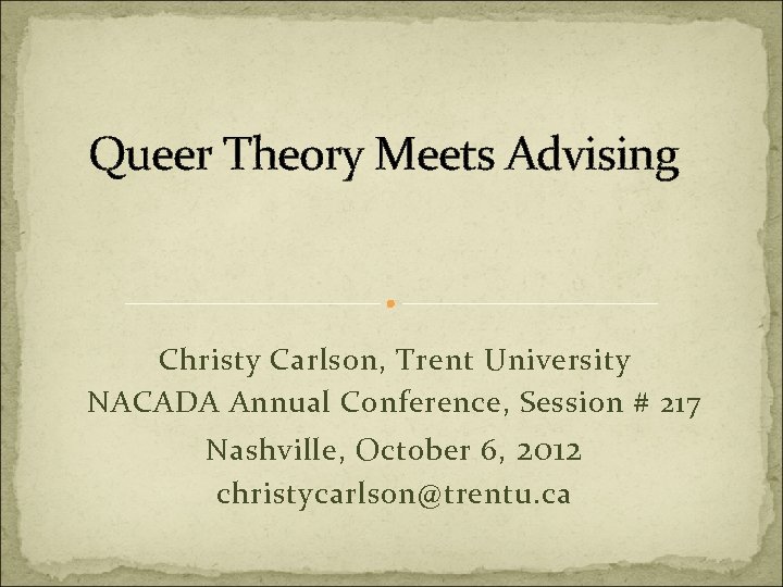 Queer Theory Meets Advising Christy Carlson, Trent University NACADA Annual Conference, Session # 217