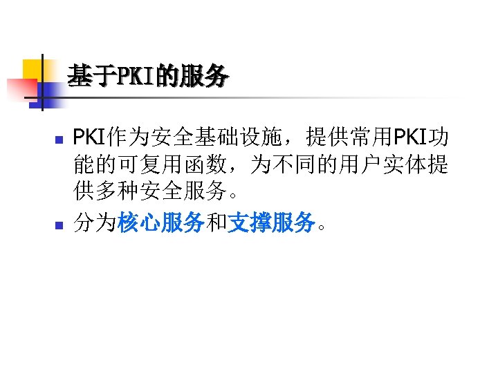 基于PKI的服务 n n PKI作为安全基础设施，提供常用PKI功 能的可复用函数，为不同的用户实体提 供多种安全服务。 分为核心服务和支撑服务。 