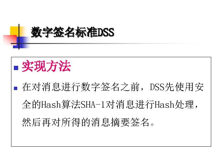 数字签名标准DSS n 实现方法 n 在对消息进行数字签名之前，DSS先使用安 全的Hash算法SHA-1对消息进行Hash处理， 然后再对所得的消息摘要签名。 