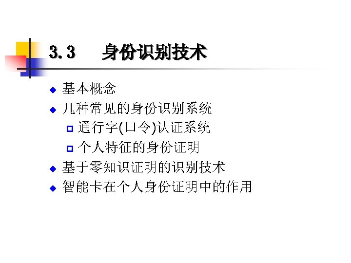 3. 3 u u 身份识别技术 基本概念 几种常见的身份识别系统 p 通行字(口令)认证系统 p 个人特征的身份证明 基于零知识证明的识别技术 智能卡在个人身份证明中的作用 