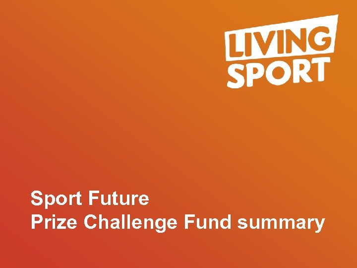 Sport Future Prize Challenge Fund summary Call 01487 841559 | Visit www. livingsport. co.