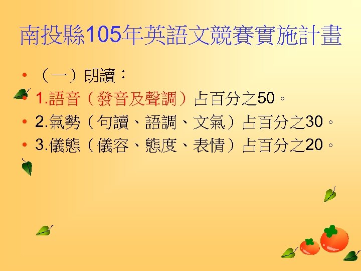 南投縣 105年英語文競賽實施計畫 • • （一）朗讀： 1. 語音（發音及聲調）占百分之50。 2. 氣勢（句讀、語調、文氣）占百分之30。 3. 儀態（儀容、態度、表情）占百分之20。 