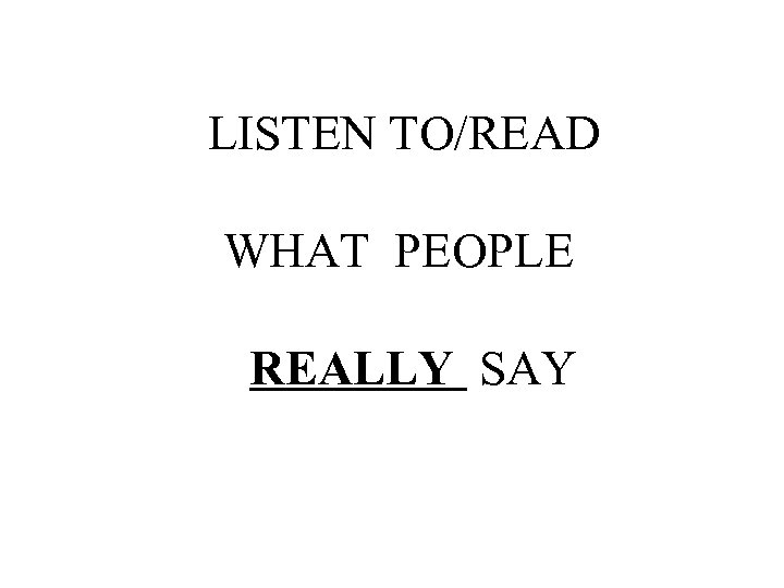 LISTEN TO/READ WHAT PEOPLE REALLY SAY 