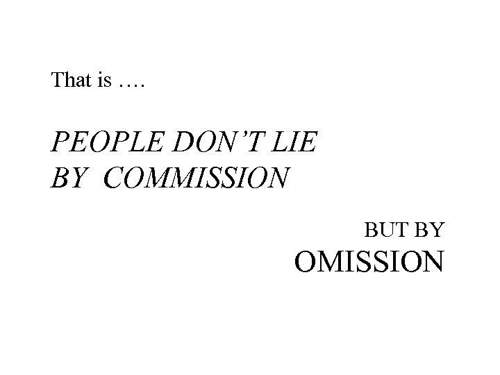 That is …. PEOPLE DON’T LIE BY COMMISSION BUT BY OMISSION 