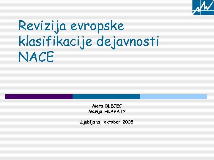 Revizija evropske klasifikacije dejavnosti NACE Meta BLEJEC Marija HLAVATY Ljubljana, oktober 2005 