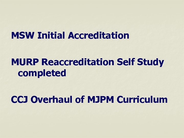 MSW Initial Accreditation MURP Reaccreditation Self Study completed CCJ Overhaul of MJPM Curriculum 