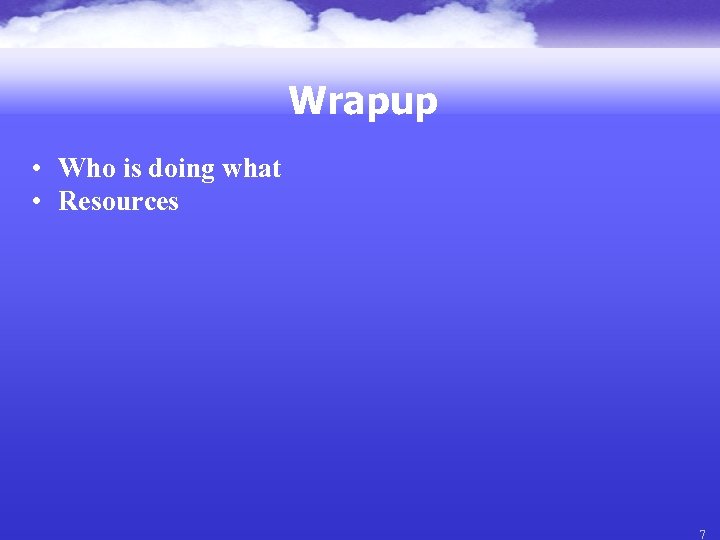 Wrapup • Who is doing what • Resources 7 