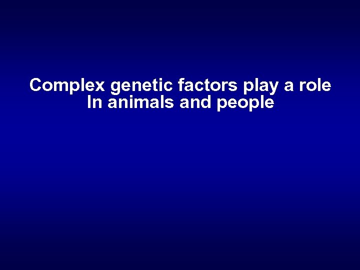 Complex genetic factors play a role In animals and people 
