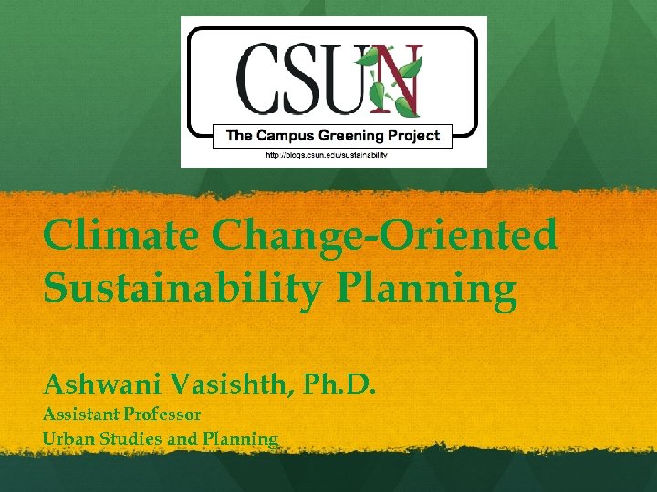 Climate Change-Oriented Sustainability Planning Ashwani Vasishth, Ph. D. Assistant Professor Urban Studies and Planning