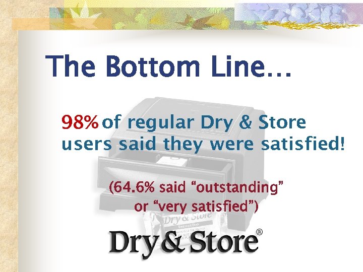 The Bottom Line… 98% of regular Dry & Store users said they were satisfied!