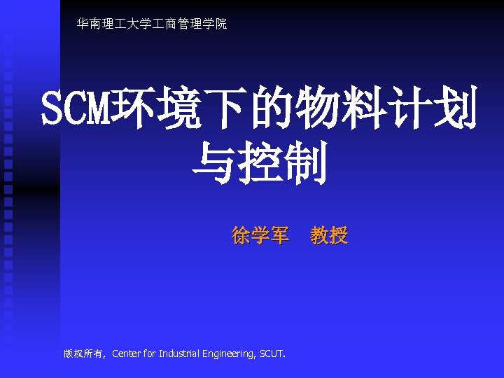 华南理 大学 商管理学院 SCM环境下的物料计划 与控制 徐学军 教授 版权所有, Center for Industrial Engineering, SCUT. 