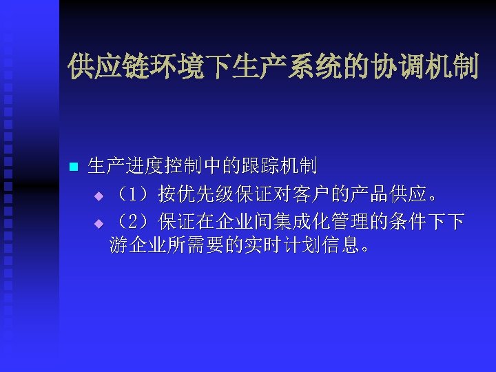 供应链环境下生产系统的协调机制 n 生产进度控制中的跟踪机制 u （1）按优先级保证对客户的产品供应。 u （2）保证在企业间集成化管理的条件下下 游企业所需要的实时计划信息。 