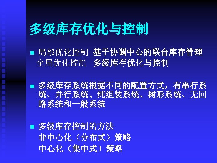 多级库存优化与控制 局部优化控制 基于协调中心的联合库存管理 全局优化控制 多级库存优化与控制 n n 多级库存系统根据不同的配置方式，有串行系 统、并行系统、纯组装系统、树形系统、无回 路系统和一般系统 n 多级库存控制的方法 非中心化（分布式）策略 中心化（集中式）策略