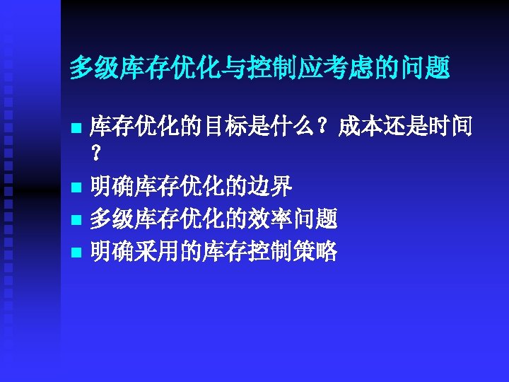 多级库存优化与控制应考虑的问题 库存优化的目标是什么？成本还是时间 ？ n 明确库存优化的边界 n 多级库存优化的效率问题 n 明确采用的库存控制策略 n 