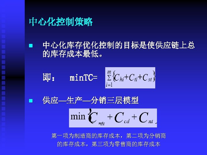 中心化控制策略 n 中心化库存优化控制的目标是使供应链上总 的库存成本最低。 即： n min. TC= 供应—生产—分销三层模型 第一项为制造商的库存成本，第二项为分销商 的库存成本，第三项为零售商的库存成本 